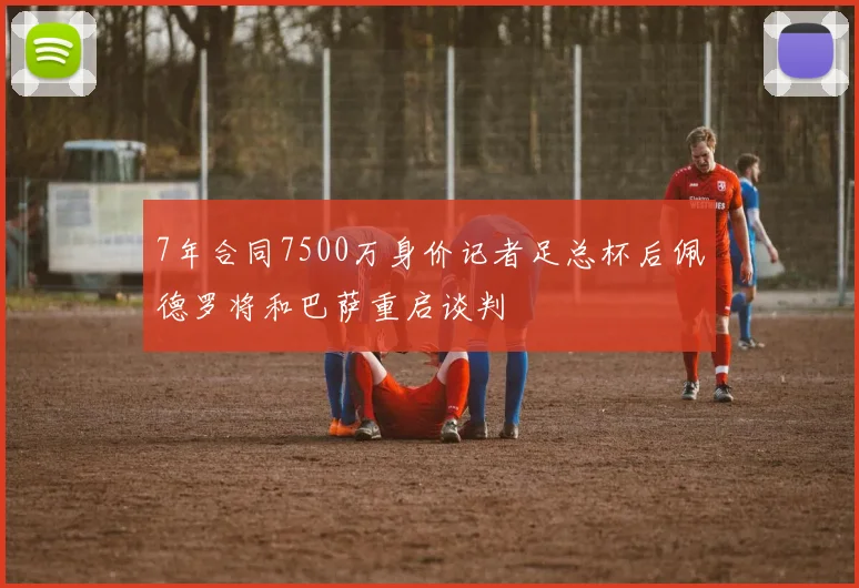 7年合同7500万身价记者足总杯后佩德罗将和巴萨重启谈判