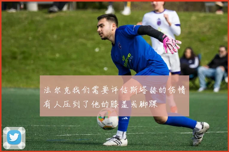 法尔克我们需要评估斯塔赫的伤情有人压到了他的膝盖或脚踝