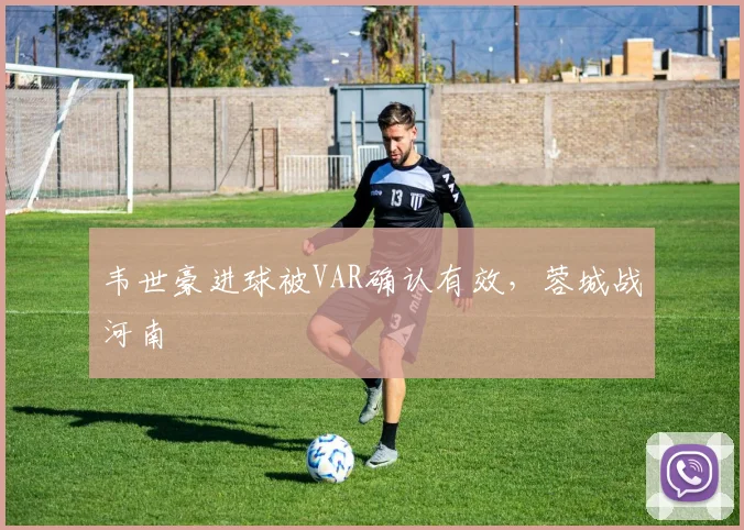 韦世豪进球被VAR确认有效，蓉城战河南