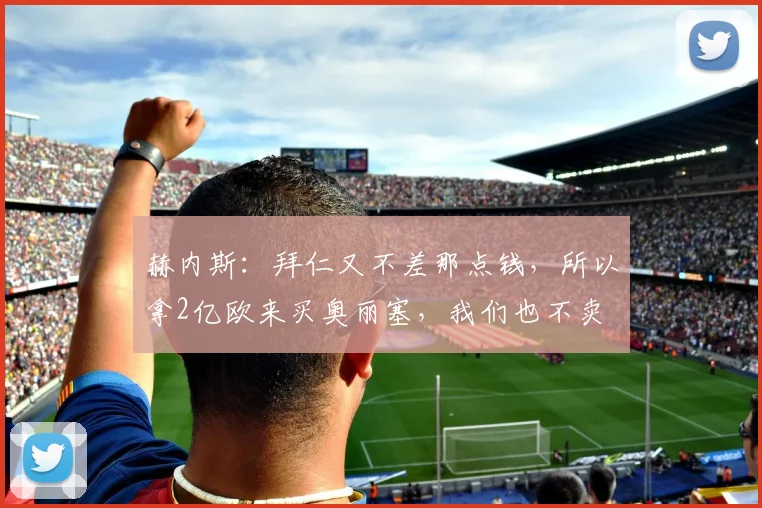 赫内斯：拜仁又不差那点钱，所以拿2亿欧来买奥丽塞，我们也不卖