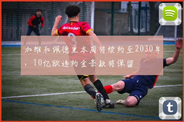 加维和佩德里本周将续约至2030年，10亿欧违约金条款将保留