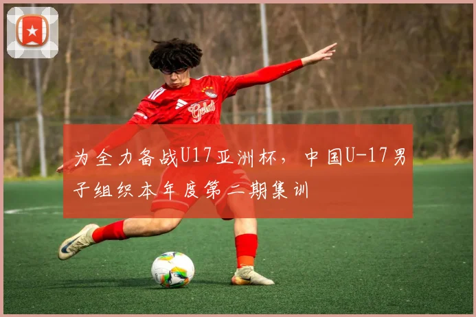 为全力备战U17亚洲杯，中国U-17男子组织本年度第二期集训