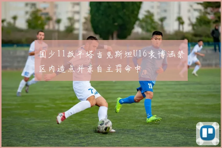 国少11扳平塔吉克斯坦U16袁博涵禁区内造点并亲自主罚命中