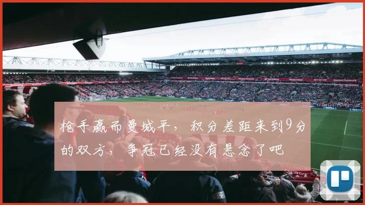 枪手赢而曼城平，积分差距来到9分的双方，争冠已经没有悬念了吧