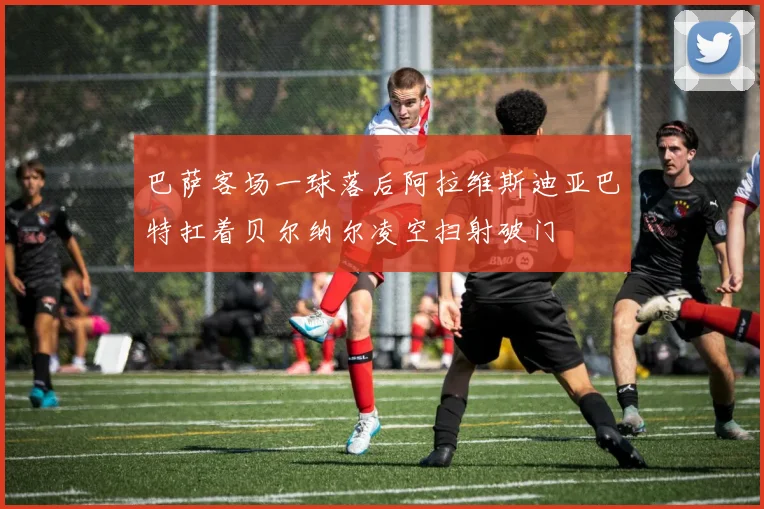 巴萨客场一球落后阿拉维斯迪亚巴特扛着贝尔纳尔凌空扫射破门