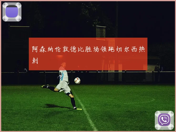 阿森纳伦敦德比胜场领跑切尔西热刺