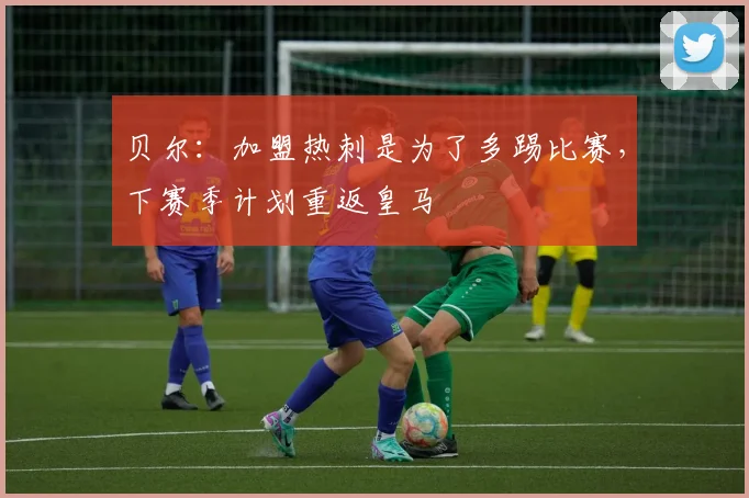 贝尔：加盟热刺是为了多踢比赛，下赛季计划重返皇马