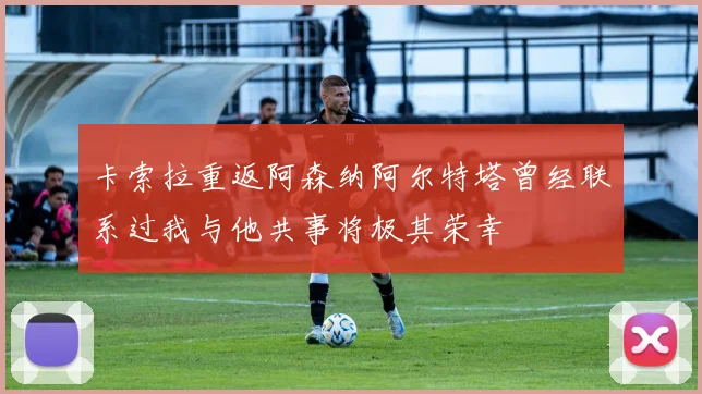 卡索拉重返阿森纳阿尔特塔曾经联系过我与他共事将极其荣幸