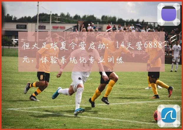 恒大足球夏令营启动：14天营6888元，体验系统化专业训练