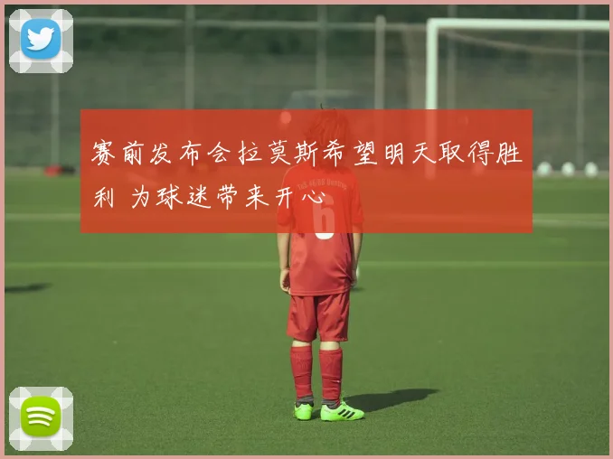 赛前发布会拉莫斯希望明天取得胜利 为球迷带来开心
