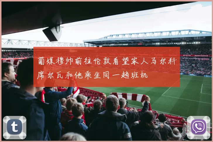 葡媒穆帅前往伦敦看望家人马尔科席尔瓦和他乘坐同一趟班机